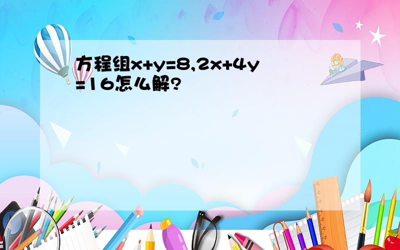 方程组x+y=8,2x+4y=16怎么解?