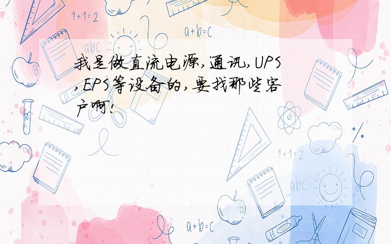 我是做直流电源,通讯,UPS,EPS等设备的,要找那些客户啊!