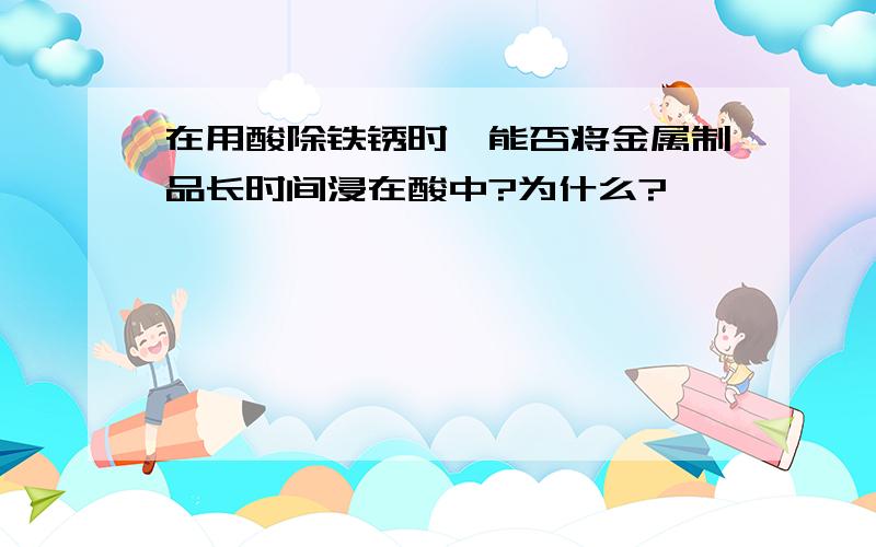 在用酸除铁锈时,能否将金属制品长时间浸在酸中?为什么?