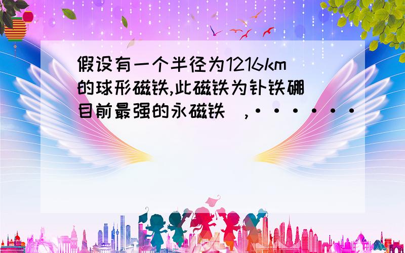 假设有一个半径为1216km的球形磁铁,此磁铁为钕铁硼(目前最强的永磁铁）,······