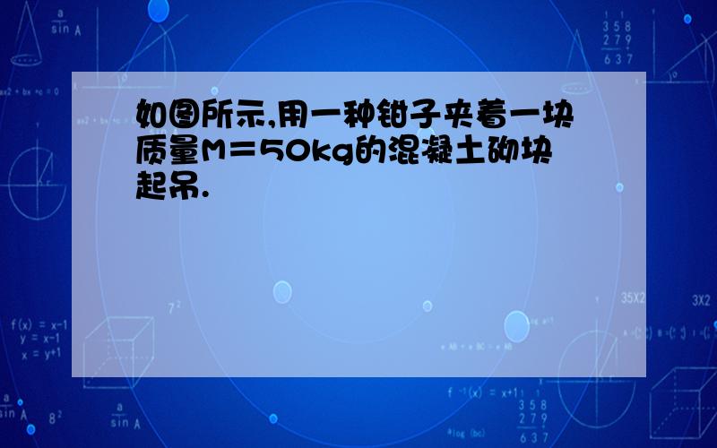 如图所示,用一种钳子夹着一块质量M＝50kg的混凝土砌块起吊.