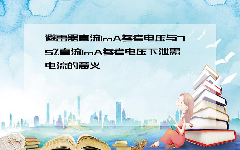 避雷器直流1mA参考电压与75%直流1mA参考电压下泄露电流的意义