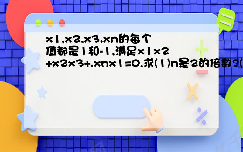 x1,x2,x3.xn的每个值都是1和-1,满足x1x2+x2x3+.xnx1=0,求(1)n是2的倍数?(2)n是4的