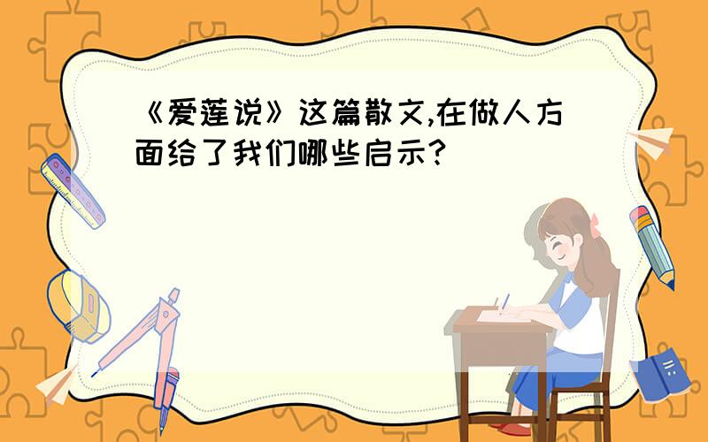 《爱莲说》这篇散文,在做人方面给了我们哪些启示?