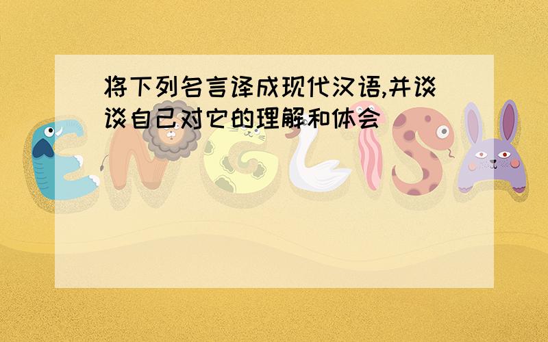 将下列名言译成现代汉语,并谈谈自己对它的理解和体会