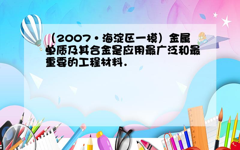 （2007•海淀区一模）金属单质及其合金是应用最广泛和最重要的工程材料．