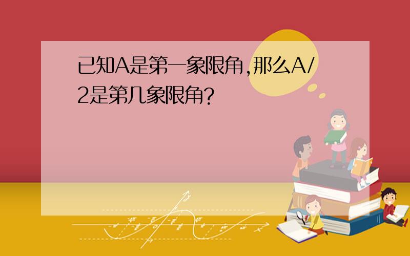 已知A是第一象限角,那么A/2是第几象限角?