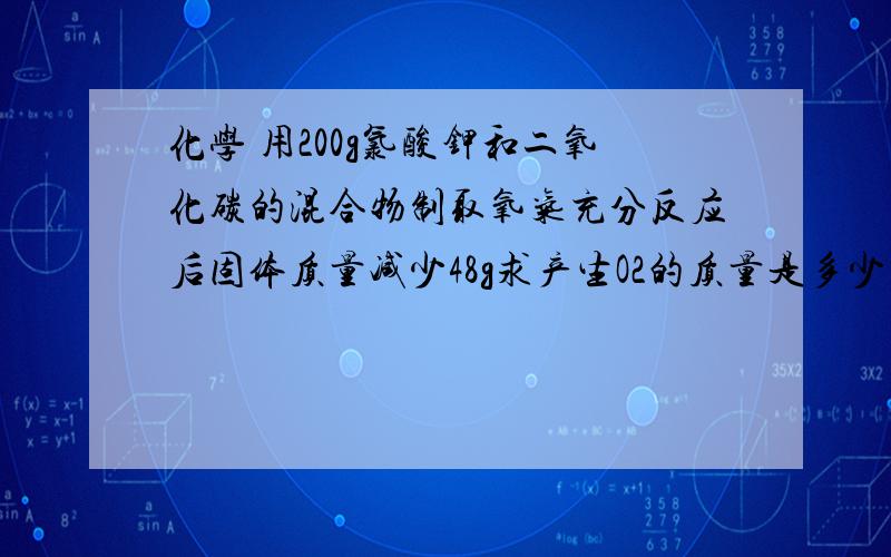 化学 用200g氯酸钾和二氧化碳的混合物制取氧气充分反应后固体质量减少48g求产生O2的质量是多少