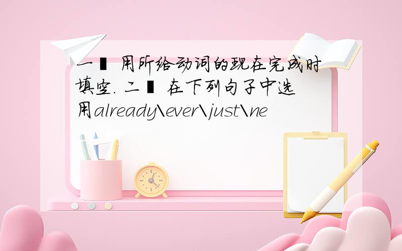 一丶 用所给动词的现在完成时填空. 二丶 在下列句子中选用already\ever\just\ne