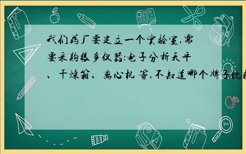 我们药厂要建立一个实验室,需要采购很多仪器：电子分析天平、干燥箱、离心机 等,不知道哪个牌子比较好?