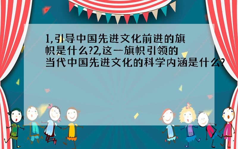 1,引导中国先进文化前进的旗帜是什么?2,这一旗帜引领的当代中国先进文化的科学内涵是什么?