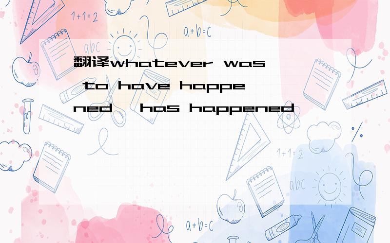 翻译whatever was to have happened, has happened