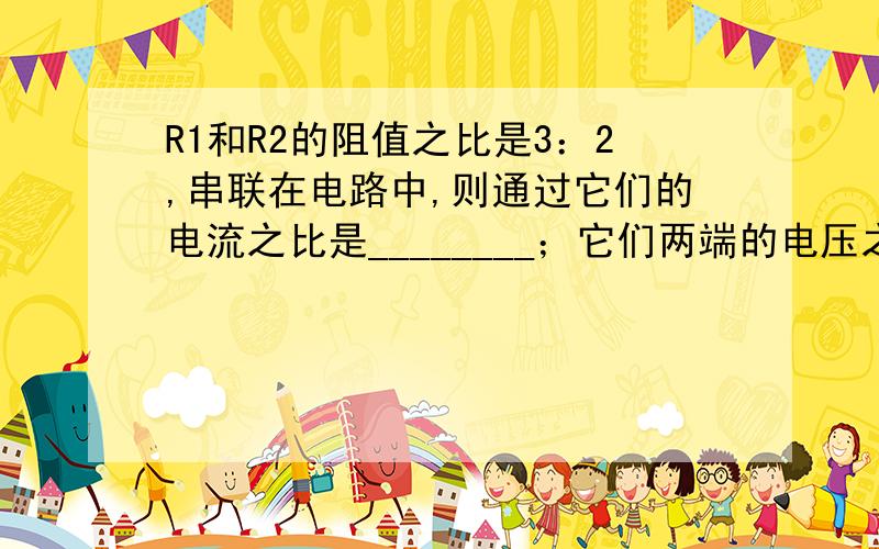 R1和R2的阻值之比是3：2,串联在电路中,则通过它们的电流之比是________；它们两端的电压之比是________