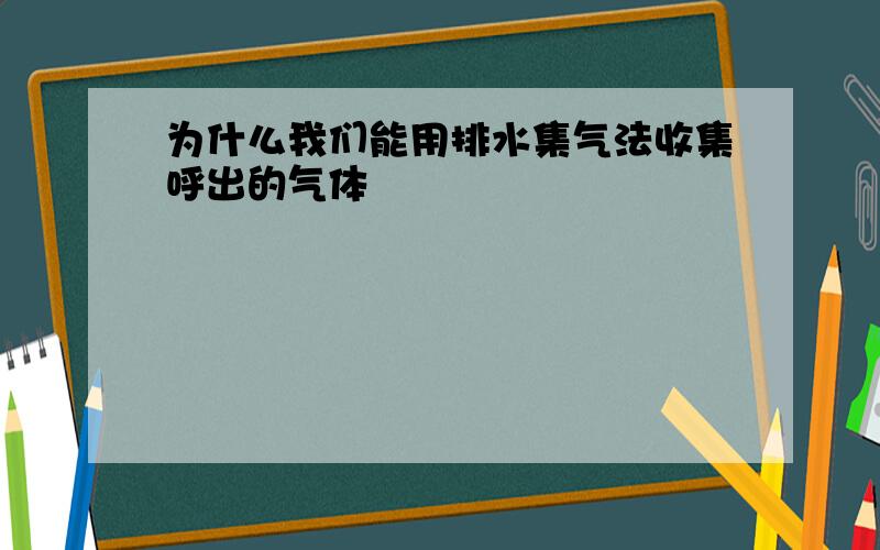 为什么我们能用排水集气法收集呼出的气体