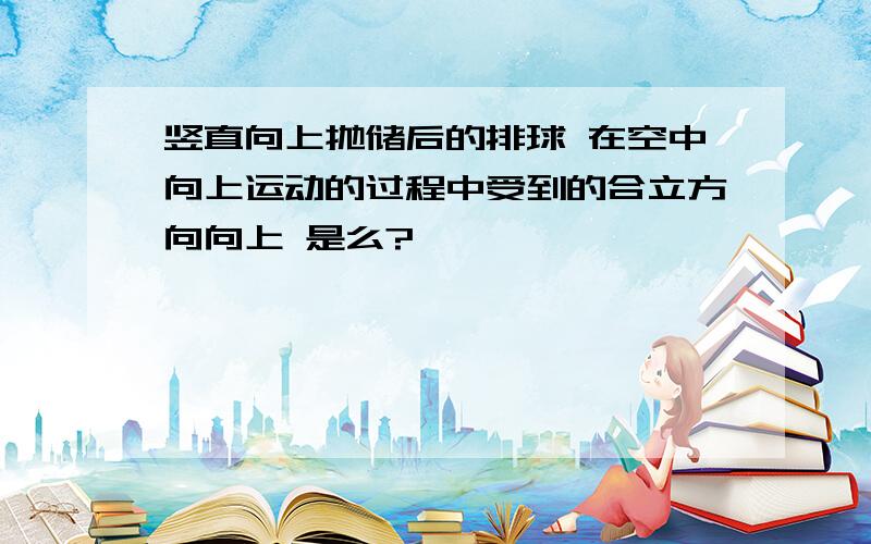 竖直向上抛储后的排球 在空中向上运动的过程中受到的合立方向向上 是么?