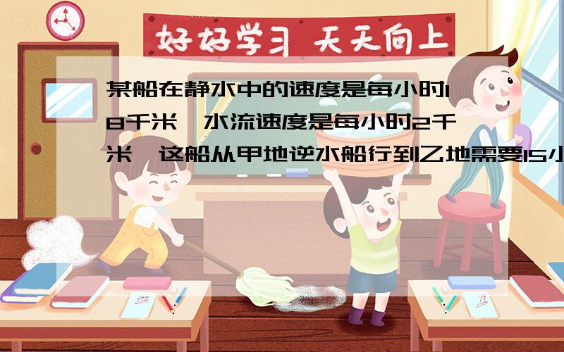 某船在静水中的速度是每小时18千米,水流速度是每小时2千米,这船从甲地逆水船行到乙地需要15小时,这船从乙地回到甲地需要