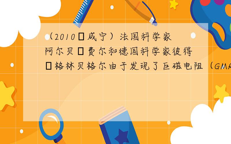 （2010•咸宁）法国科学家阿尔贝•费尔和德国科学家彼得•格林贝格尔由于发现了巨磁电阻（GMR）效应，荣获了诺贝尔物理学