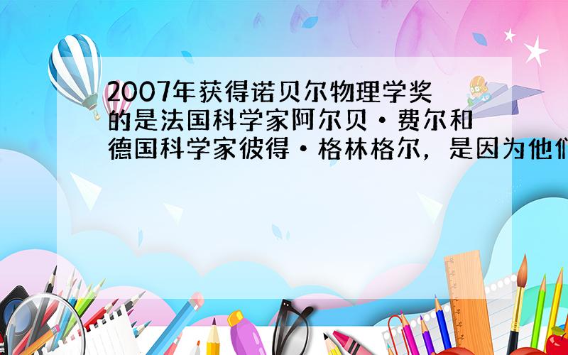 2007年获得诺贝尔物理学奖的是法国科学家阿尔贝•费尔和德国科学家彼得•格林格尔，是因为他们发现了巨磁电阻（GMR）效应