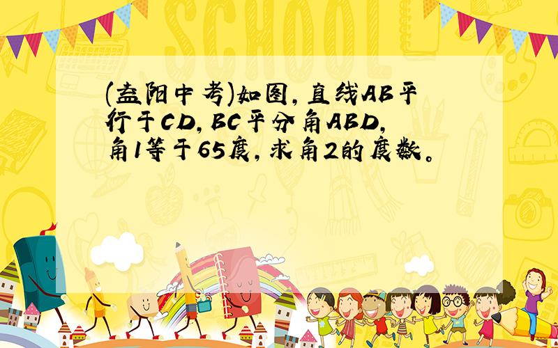 (益阳中考)如图,直线AB平行于CD,BC平分角ABD,角1等于65度，求角2的度数。