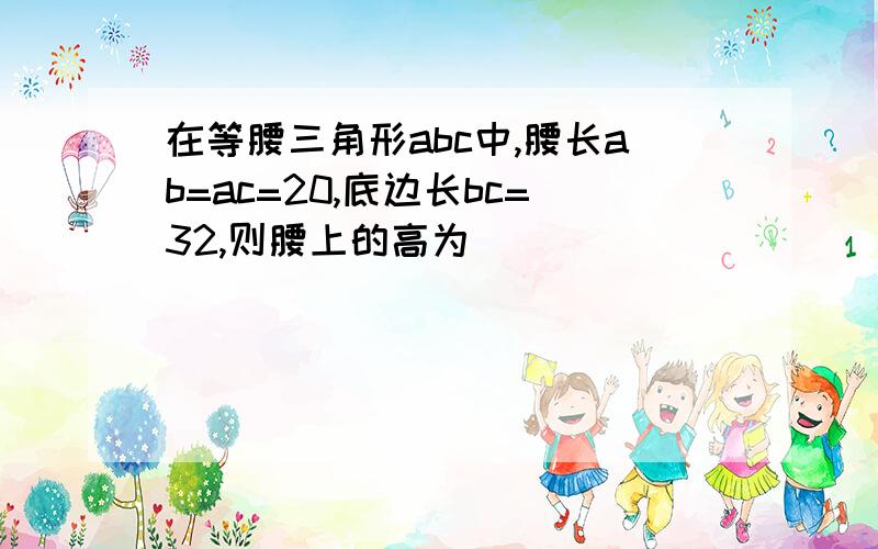 在等腰三角形abc中,腰长ab=ac=20,底边长bc=32,则腰上的高为