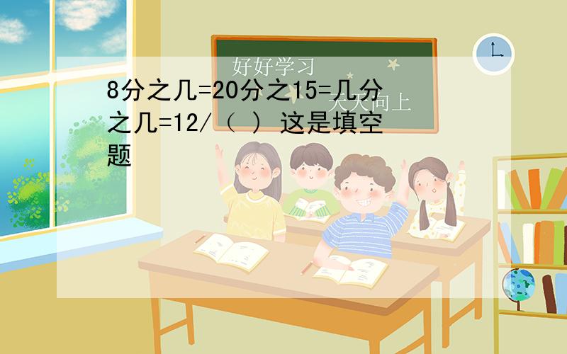 8分之几=20分之15=几分之几=12/（ ) 这是填空题