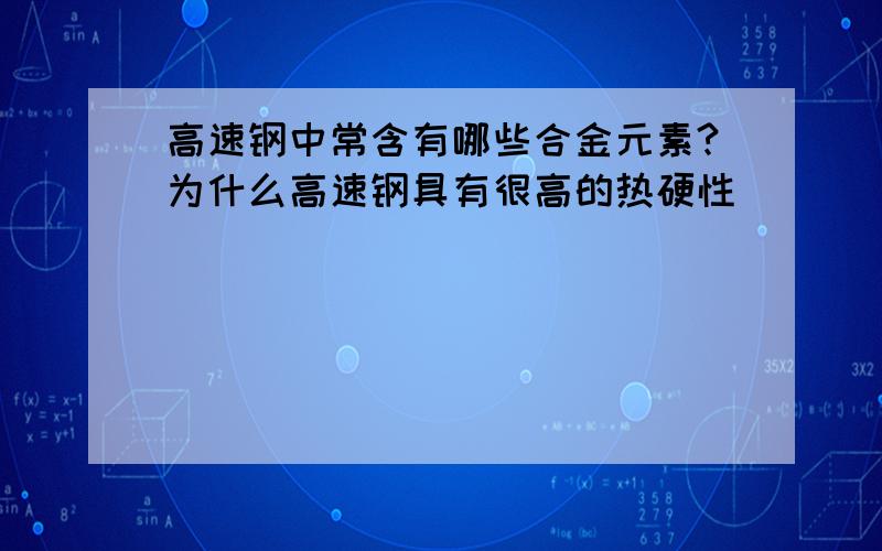 高速钢中常含有哪些合金元素?为什么高速钢具有很高的热硬性