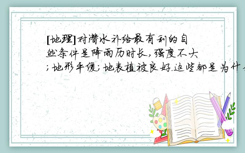 [地理]对潜水补给最有利的自然条件是降雨历时长,强度不大；地形平缓；地表植被良好.这些都是为什么?