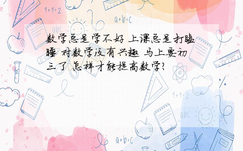 数学总是学不好 上课总是打瞌睡 对数学没有兴趣 马上要初三了 怎样才能提高数学?