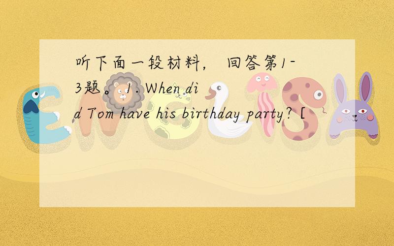 听下面一段材料， 回答第1-3题。 1. When did Tom have his birthday party? [