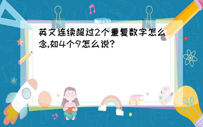 英文连续超过2个重复数字怎么念,如4个9怎么说?