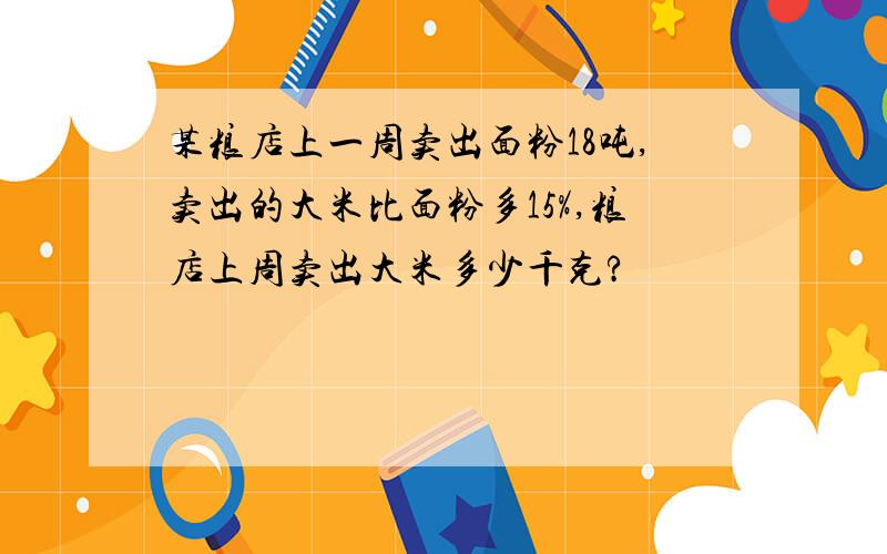 某粮店上一周卖出面粉18吨,卖出的大米比面粉多15%,粮店上周卖出大米多少千克?