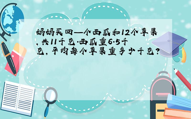 妈妈买回—个西瓜和12个苹果,共11千克.西瓜重6.5千克,平均每个苹果重多少千克?