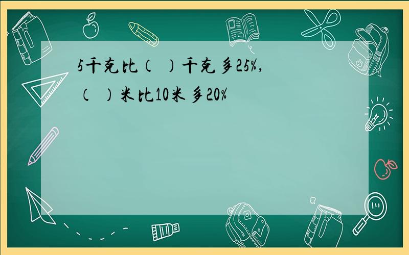 5千克比（ ）千克多25%,（ ）米比10米多20%