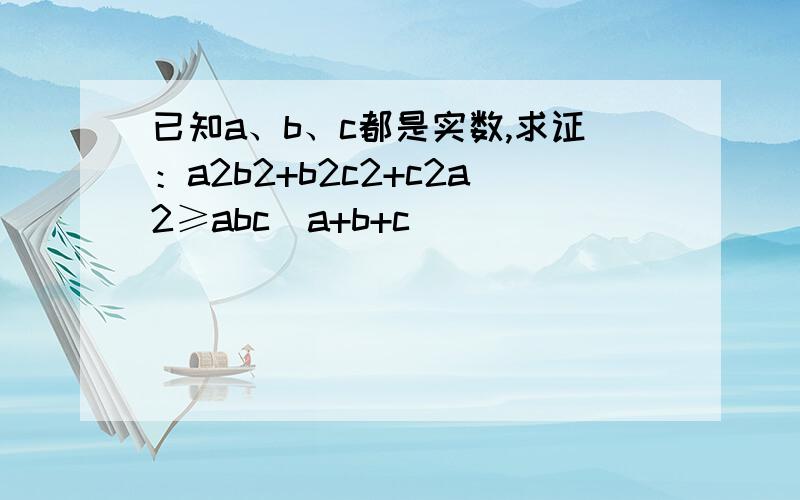 已知a、b、c都是实数,求证：a2b2+b2c2+c2a2≥abc(a+b+c)