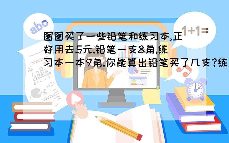 图图买了一些铅笔和练习本,正好用去5元.铅笔一支8角,练习本一本9角.你能算出铅笔买了几支?练习本买了几本吗?(先填表)