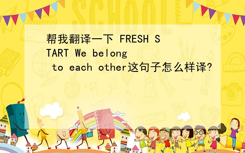 帮我翻译一下 FRESH START We belong to each other这句子怎么样译?