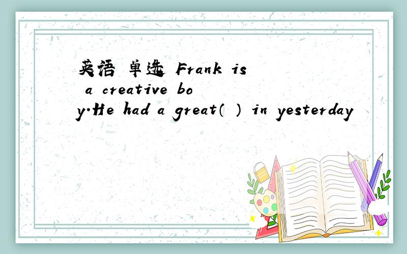 英语 单选 Frank is a creative boy.He had a great（ ） in yesterday