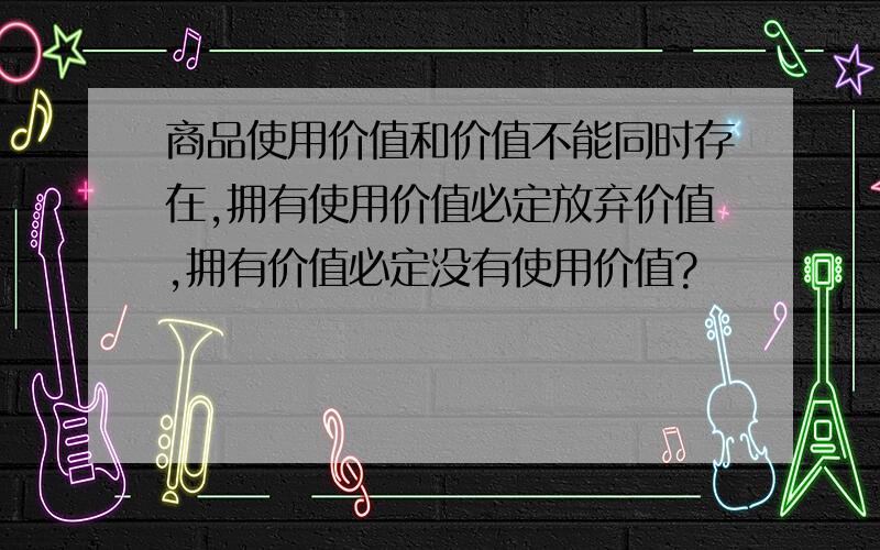 商品使用价值和价值不能同时存在,拥有使用价值必定放弃价值,拥有价值必定没有使用价值?