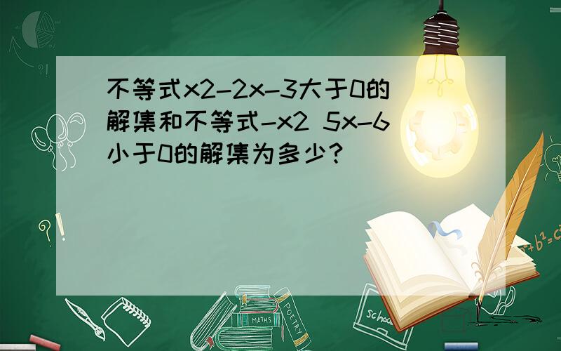 不等式x2-2x-3大于0的解集和不等式-x2 5x-6小于0的解集为多少?