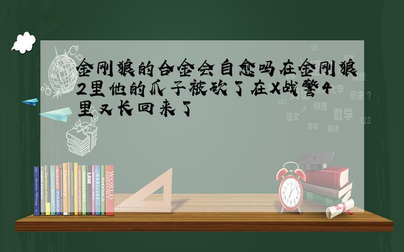 金刚狼的合金会自愈吗在金刚狼2里他的爪子被砍了在X战警4里又长回来了