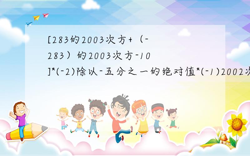 [283的2003次方+（-283）的2003次方-10]*(-2)除以-五分之一的绝对值*(-1)2002次方,