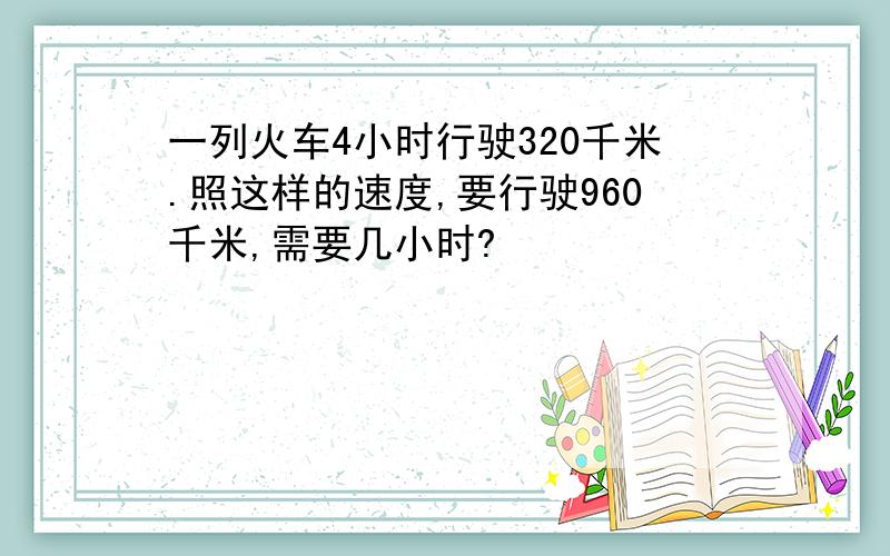 一列火车4小时行驶320千米.照这样的速度,要行驶960千米,需要几小时?