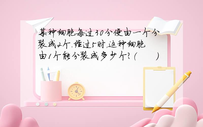 某种细胞每过30分便由一个分裂成2个.经过5时，这种细胞由1个能分裂成多少个？（　　）