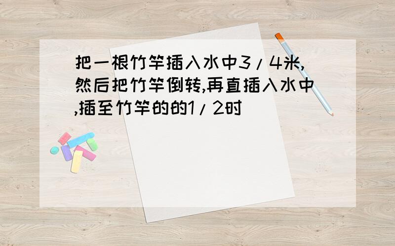 把一根竹竿插入水中3/4米,然后把竹竿倒转,再直插入水中,插至竹竿的的1/2时