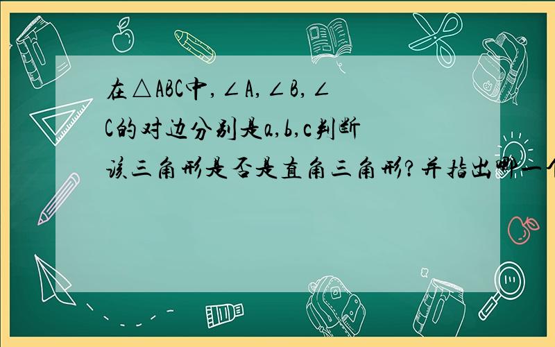 在△ABC中,∠A,∠B,∠C的对边分别是a,b,c判断该三角形是否是直角三角形?并指出哪一个角是直角?