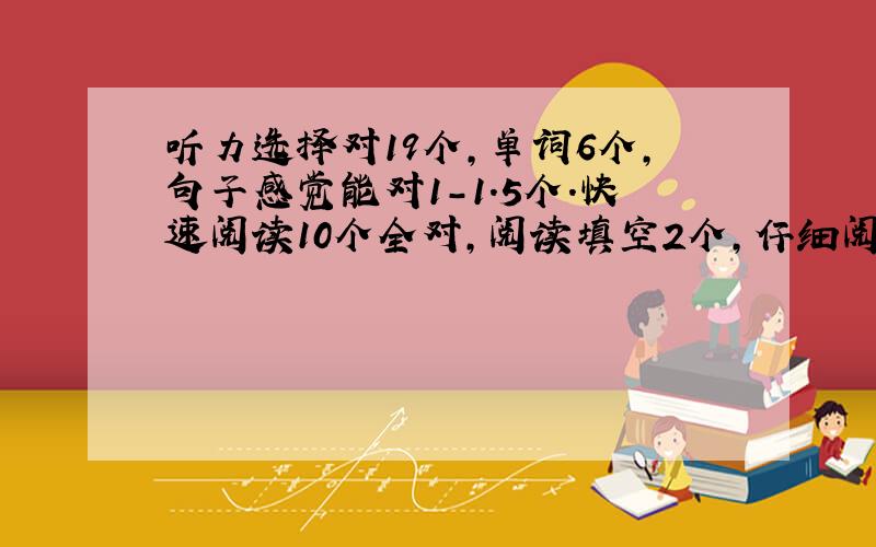 听力选择对19个,单词6个,句子感觉能对1-1.5个.快速阅读10个全对,阅读填空2个,仔细阅读对4个（如果是新东方的答