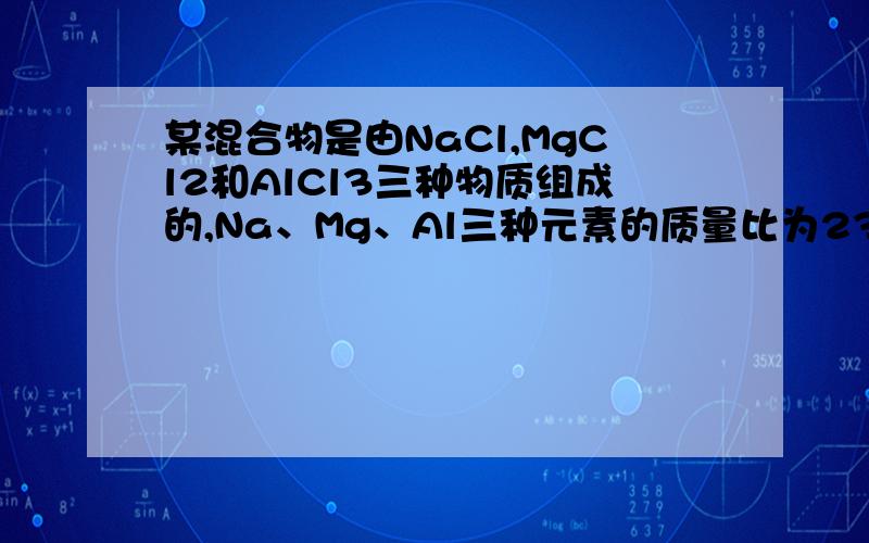 某混合物是由NaCl,MgCl2和AlCl3三种物质组成的,Na、Mg、Al三种元素的质量比为23:12:9求：