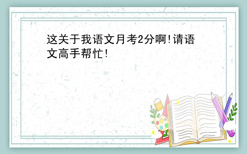 这关于我语文月考2分啊!请语文高手帮忙!