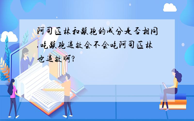 阿司匹林和头孢的成分是否相同,吃头孢过敏会不会吃阿司匹林也过敏啊?