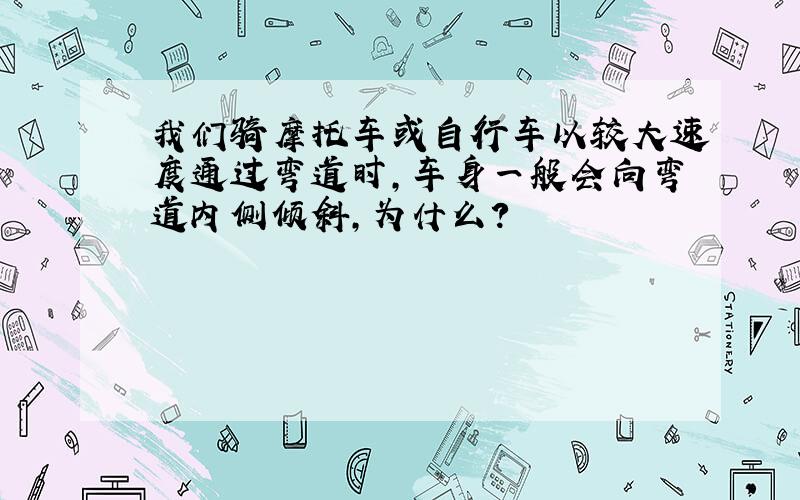 我们骑摩托车或自行车以较大速度通过弯道时,车身一般会向弯道内侧倾斜,为什么?